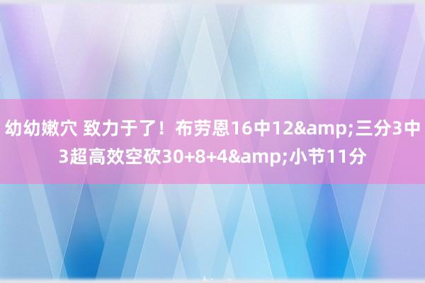 幼幼嫩穴 致力于了！布劳恩16中12&三分3中3超高效空砍30+8+4&小节11分