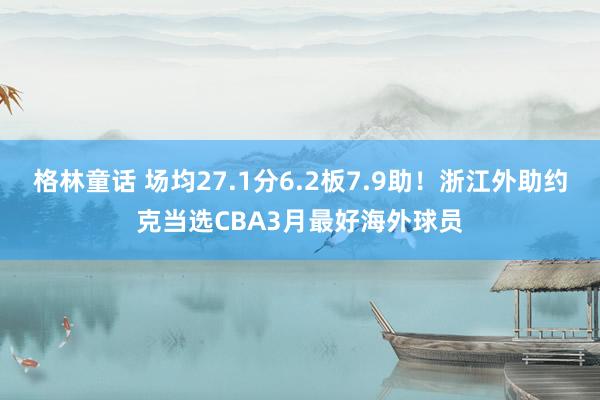 格林童话 场均27.1分6.2板7.9助！浙江外助约克当选CBA3月最好海外球员