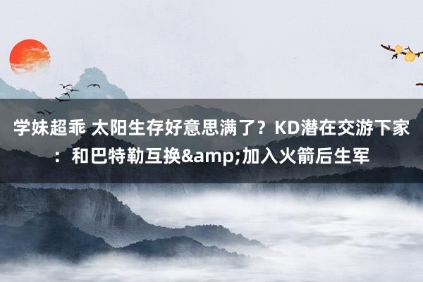 学妹超乖 太阳生存好意思满了？KD潜在交游下家：和巴特勒互换&加入火箭后生军