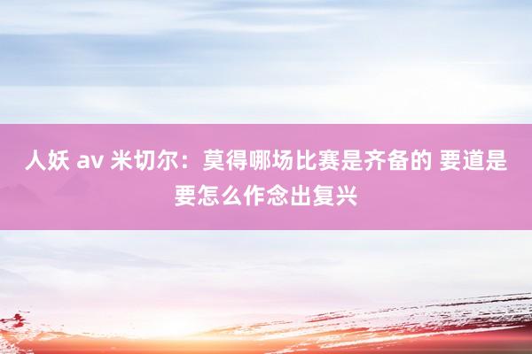人妖 av 米切尔：莫得哪场比赛是齐备的 要道是要怎么作念出复兴