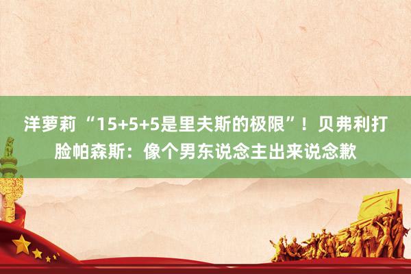 洋萝莉 “15+5+5是里夫斯的极限”！贝弗利打脸帕森斯：像个男东说念主出来说念歉