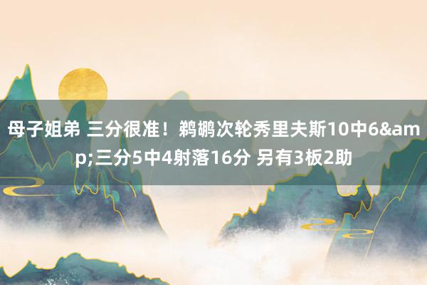 母子姐弟 三分很准！鹈鹕次轮秀里夫斯10中6&三分5中4射落16分 另有3板2助