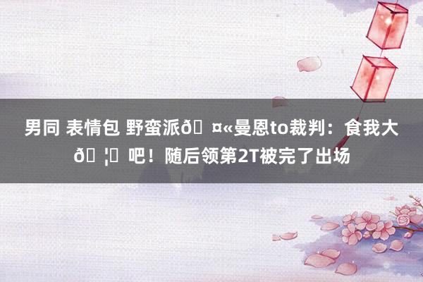 男同 表情包 野蛮派🤫曼恩to裁判：食我大🦅吧！随后领第2T被完了出场