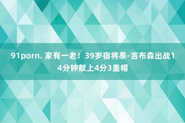 91porn. 家有一老！39岁宿将泰-吉布森出战14分钟献上4分3盖帽