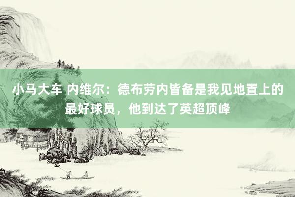 小马大车 内维尔：德布劳内皆备是我见地置上的最好球员，他到达了英超顶峰