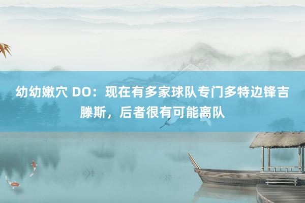 幼幼嫩穴 DO：现在有多家球队专门多特边锋吉滕斯，后者很有可能离队