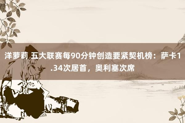 洋萝莉 五大联赛每90分钟创造要紧契机榜：萨卡1.34次居首，奥利塞次席