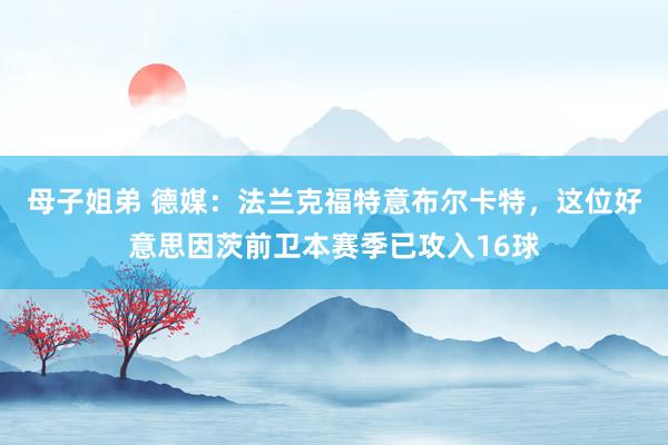 母子姐弟 德媒：法兰克福特意布尔卡特，这位好意思因茨前卫本赛季已攻入16球